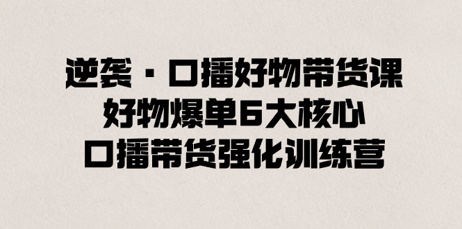 [短视频运营]（8625期）逆袭·口播好物带货课，好物爆单6大核心，口播带货强化训练营-第1张图片-搜爱网资源分享社区