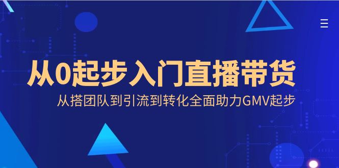 [直播玩法]（8745期）从0起步入门直播带货，从搭团队到引流到转化全面助力GMV起步-第1张图片-智慧创业网