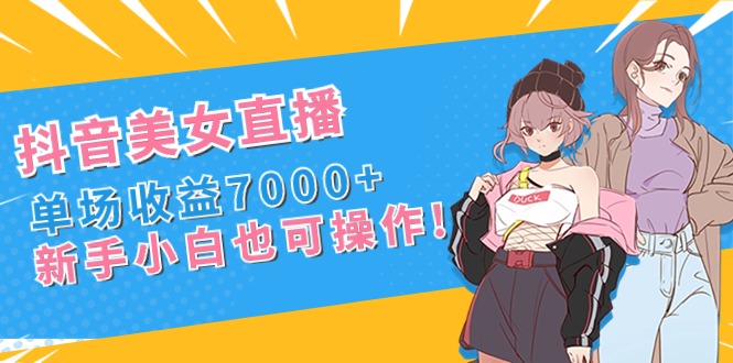[直播玩法]（8800期）抖音美女直播，单场收益7000+,新手小白也可操作-第1张图片-智慧创业网