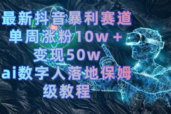 [热门给力项目]（8637期）最新抖音暴利赛道，单周涨粉10w＋变现50w的ai数字人落地保姆级教程-第1张图片-搜爱网资源分享社区