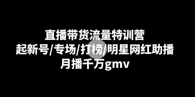 [直播玩法]（8852期）直播带货流量特训营：起新号/专场/打榜/明星网红助播，月播千万gmv-第1张图片-智慧创业网
