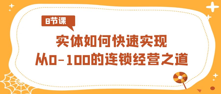 [创业项目]（8947期）实体·如何快速实现从0-100的连锁经营之道（8节视频课）-第1张图片-智慧创业网