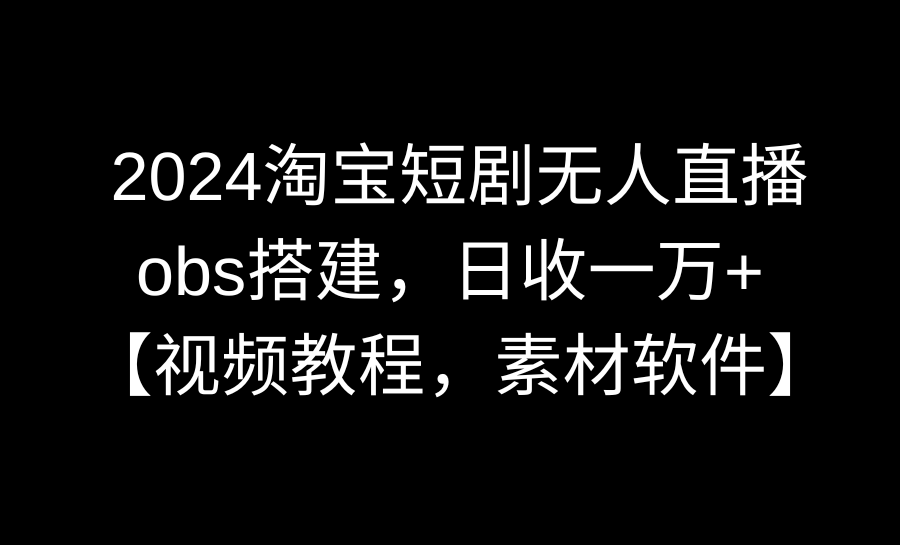 [直播玩法]（8986期）2024淘宝短剧无人直播3.0，obs搭建，日收一万+，【视频教程，附素材软件】