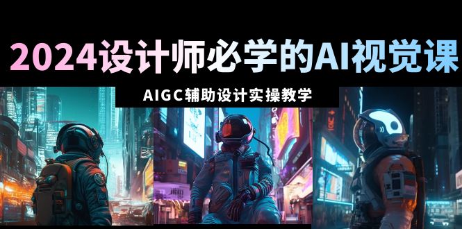 [人工智能]（8992期）2024设计师必学的AI视觉课：AIGC辅助设计实操教学（66节课）