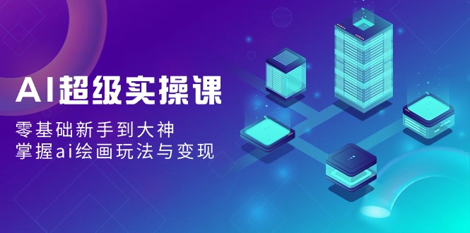 [人工智能]（9004期）AI超级实操课：零基础新手到大神，掌握ai绘画玩法与变现