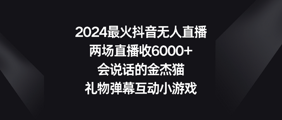 [直播玩法]（9022期）2024最火抖音无人直播，两场直播收6000+会说话的金杰猫 礼物弹幕互动小游戏