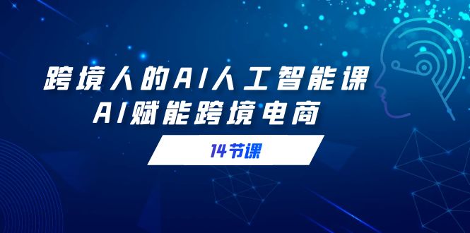 [人工智能]（9026期）跨境人的AI人工智能课，AI赋能跨境电商（14节课）