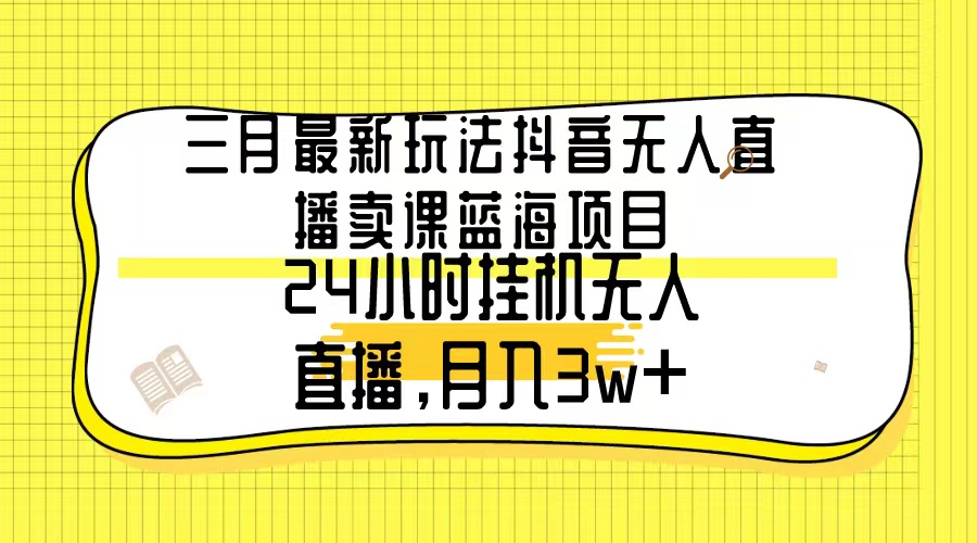[直播玩法]（9229期）三月最新玩法抖音无人直播卖课蓝海项目，24小时无人直播，月入3w+-第1张图片-智慧创业网