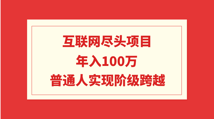 [创业项目]（9250期）互联网尽头项目：年入100W，普通人实现阶级跨越-第1张图片-智慧创业网