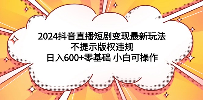 [直播玩法]（9305期）2024抖音直播短剧变现最新玩法，不提示版权违规 日入600+零基础 小白可操作-第1张图片-智慧创业网
