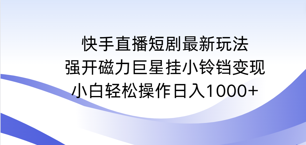 [直播玩法]（9320期）快手直播短剧最新玩法，强开磁力巨星挂小铃铛变现，小白轻松操作日入1000+-第1张图片-智慧创业网
