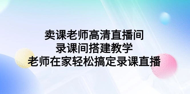 [直播玩法]（9314期）卖课老师高清直播间 录课间搭建教学，老师在家轻松搞定录课直播-第1张图片-智慧创业网