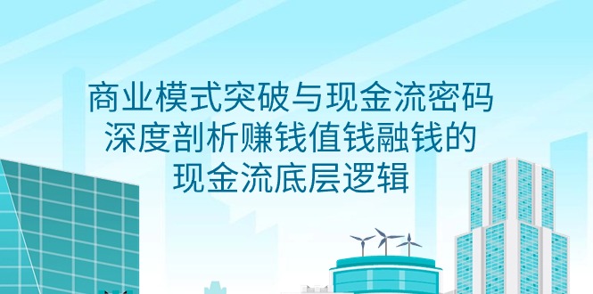 [创业项目]（9422期）商业模式 突破与现金流密码，深度剖析赚钱值钱融钱的现金流底层逻辑-无水印-第1张图片-智慧创业网