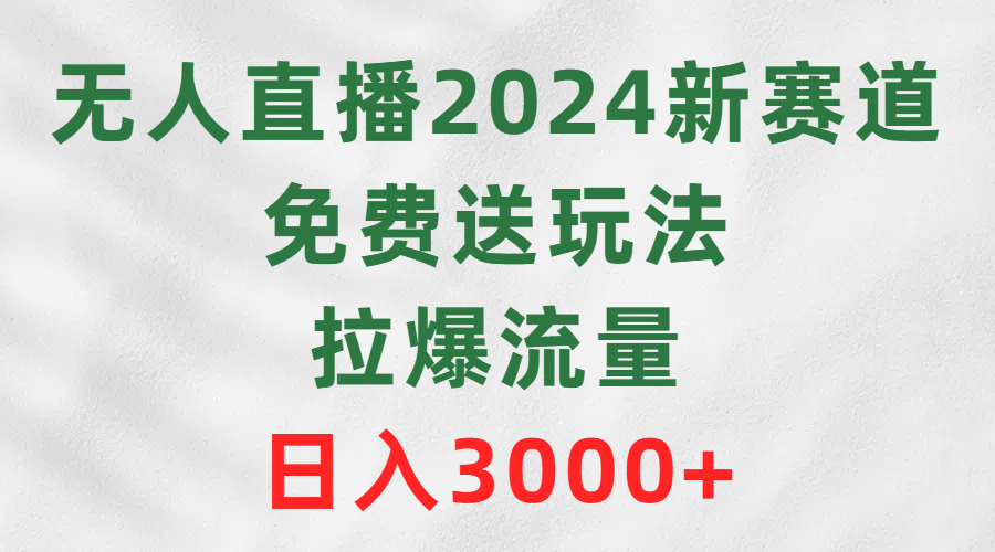 [直播玩法]（9496期）无人直播2024新赛道，免费送玩法，拉爆流量，日入3000+-第1张图片-智慧创业网