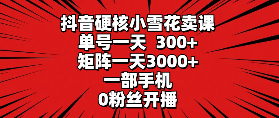 [直播玩法]（9551期）抖音硬核小雪花卖课，单号一天300+，矩阵一天3000+，一部手机0粉丝开播-第1张图片-智慧创业网