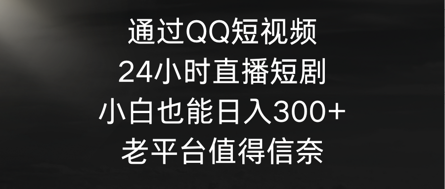 [直播玩法]（9469期）通过QQ短视频、24小时直播短剧，小白也能日入300+，老平台值得信奈-第1张图片-智慧创业网