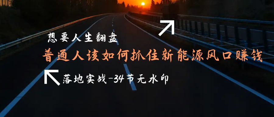 [创业项目]（9499期）想要人生翻盘，普通人如何抓住新能源风口赚钱，落地实战案例课-34节无水印-第1张图片-智慧创业网
