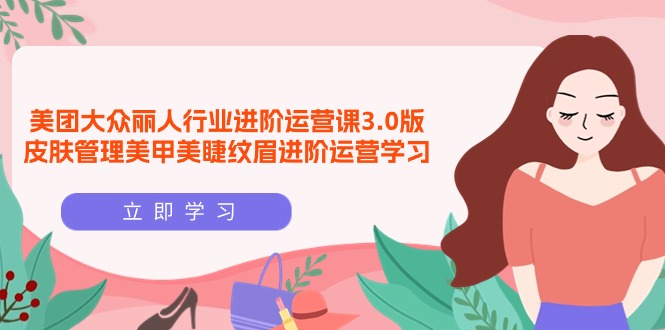 [创业项目]（9740期）美团大众-丽人行业 进阶运营课3.0版，皮肤管理美甲美睫纹眉进阶运营学习-第1张图片-智慧创业网