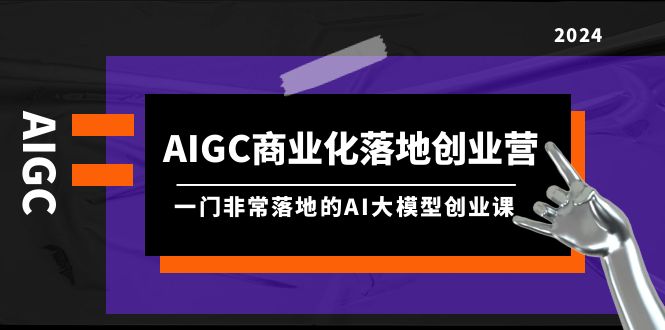 [人工智能]（9759期）AIGC-商业化落地创业营，一门非常落地的AI大模型创业课（8节课+资料）-第1张图片-智慧创业网