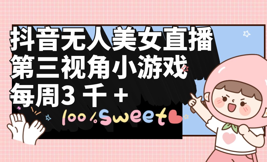 [直播玩法]（9796期）抖音无人美女直播，第三视角小游戏，每周收益3000+-第1张图片-智慧创业网