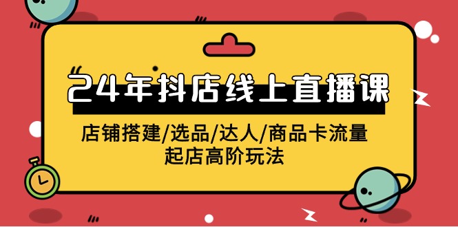 [直播玩法]（9812期）2024年抖店线上直播课，店铺搭建/选品/达人/商品卡流量/起店高阶玩法-第1张图片-智慧创业网