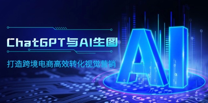 [人工智能]（9868期）ChatGPT与AI生图，打造跨境电商高效转化视觉营销-第1张图片-智慧创业网
