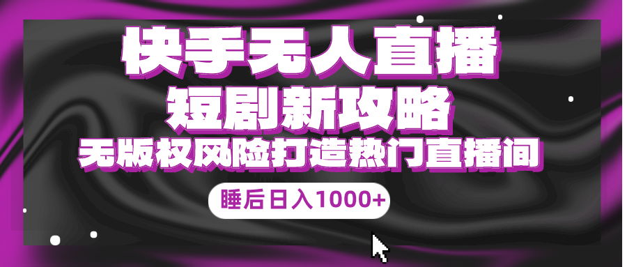 [直播玩法]（9918期）快手无人直播短剧新攻略，合规无版权风险，打造热门直播间，睡后日入1000+-第1张图片-智慧创业网