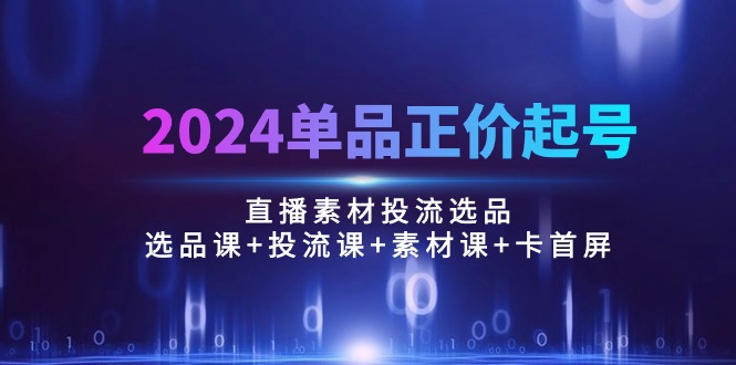 [直播玩法]（10297期）2024单品正价起号，直播素材投流选品：选品课+投流课+素材课+卡首屏/100节-第1张图片-智慧创业网