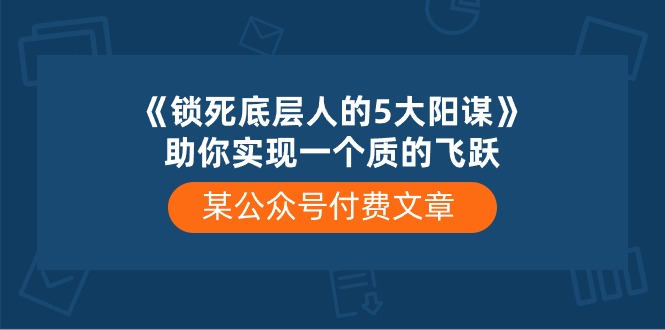 [公众号]（10362期）某公众号付费文章《锁死底层人的5大阳谋》助你实现一个质的飞跃-第1张图片-智慧创业网