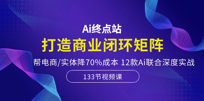 [人工智能]（10428期）Ai终点站，打造商业闭环矩阵，帮电商/实体降70%成本，12款Ai联合深度实战-第1张图片-智慧创业网