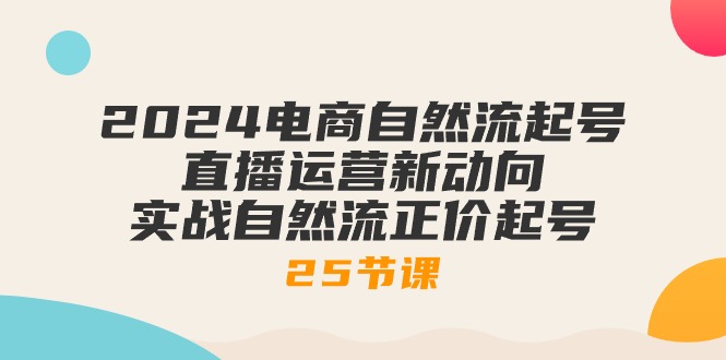 [直播玩法]（10609期）2024电商自然流起号，直播运营新动向 实战自然流正价起号-25节课-第1张图片-智慧创业网