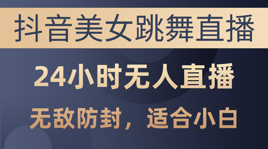 [直播玩法]（10671期）抖音美女跳舞直播，日入3000+，24小时无人直播，无敌防封技术，小白最...-第1张图片-智慧创业网
