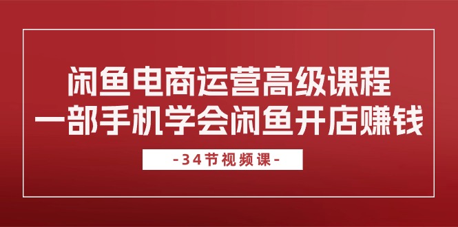 [国内电商]（10686期）闲鱼电商运营高级课程，一部手机学会闲鱼开店赚钱（34节课）