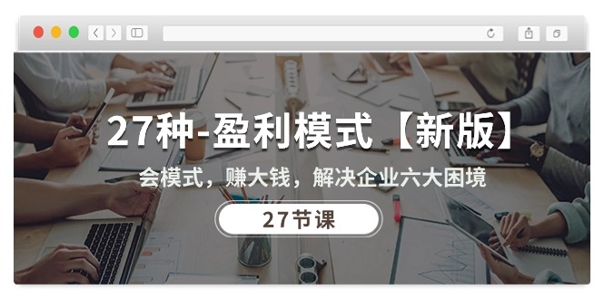 [创业项目]（10726期）27种-盈利模式【新版】会模式，赚大钱，解决企业六大困境 (27节课)-第1张图片-智慧创业网