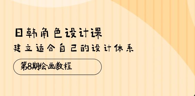 [美工-摄影-建站]（10641期）日韩 角色设计课：第8期绘画教程，建立适合自己的设计体系（38节课）-第1张图片-智慧创业网