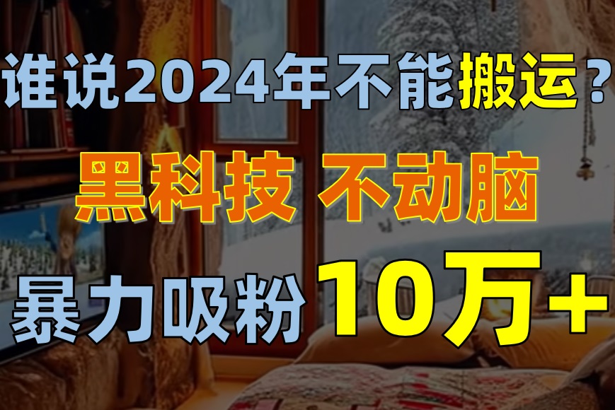 [创业项目]（10634期）谁说2024年不能搬运？只动手不动脑，自媒体平台单月暴力涨粉10000+-第1张图片-智慧创业网