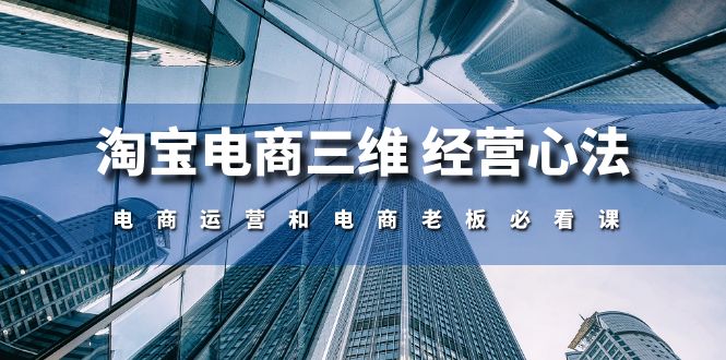 [国内电商]（10761期）淘宝电商三维 经营心法：电商运营和电商老板必看课（59节课）