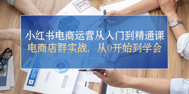 [小红书]（10937期）小红书电商运营从入门到精通课，电商店群实战，从0开始到学会-第1张图片-智慧创业网