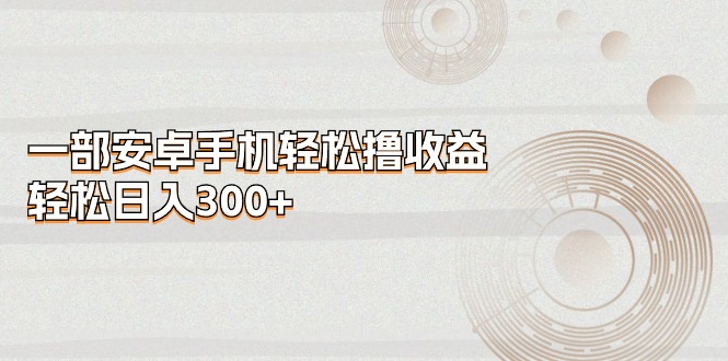 （11020期）一部安卓手机轻松撸收益，轻松日入300+-第1张图片-智慧创业网