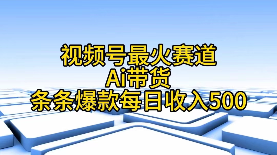 [短视频运营]（11038期）视频号最火赛道——Ai带货条条爆款每日收入500-第1张图片-智慧创业网