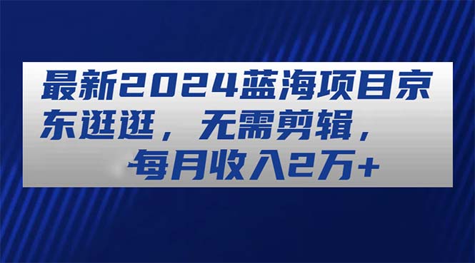 [短视频运营]（11041期）最新2024蓝海项目京东逛逛，无需剪辑，每月收入2万+-第1张图片-智慧创业网