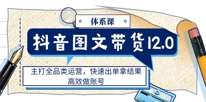 [短视频运营]（11276期）抖音图文带货12.0体系课，主打全品类运营，快速出单拿结果，高效做账号-第1张图片-智慧创业网