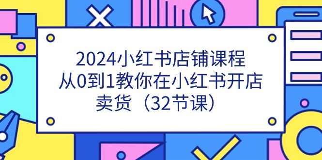 [小红书]（11114期）2024小红书店铺课程，从0到1教你在小红书开店卖货（32节课）-第1张图片-智慧创业网