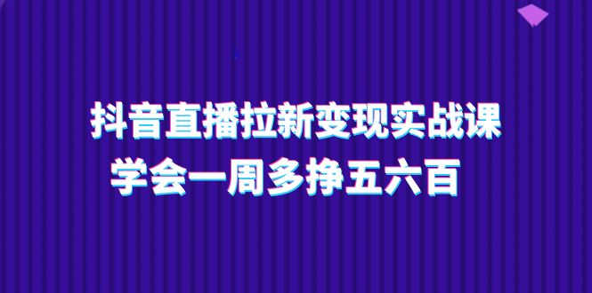 [直播玩法]（11254期）抖音直播拉新变现实操课，学会一周多挣五六百（15节课）-第1张图片-智慧创业网