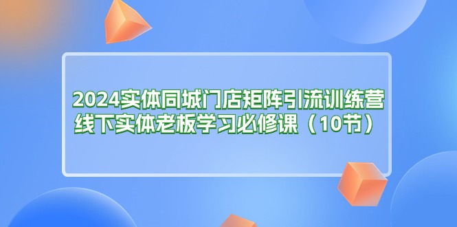 [引流-涨粉-软件]（11258期）2024实体同城门店矩阵引流训练营，线下实体老板学习必修课（10节）-第1张图片-智慧创业网