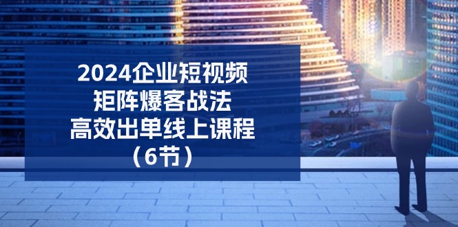 [短视频运营]（11285期）2024企业-短视频-矩阵 爆客战法，高效出单线上课程（6节）-第1张图片-智慧创业网