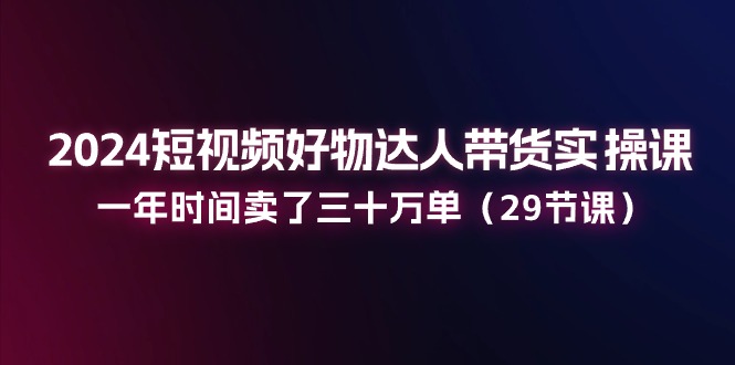 [短视频运营]（11289期）2024短视频好物达人带货实操课：一年时间卖了三十万单（29节课）-第1张图片-智慧创业网