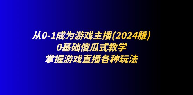 [直播玩法]（11318期）从0-1成为游戏主播(2024版)：0基础傻瓜式教学，掌握游戏直播各种玩法-第1张图片-智慧创业网