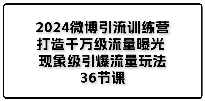 [引流-涨粉-软件]（11333期）2024微博引流训练营「打造千万级流量曝光 现象级引爆流量玩法」36节课-第1张图片-智慧创业网