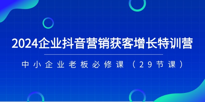 [短视频运营]（11349期）2024企业抖音-营销获客增长特训营，中小企业老板必修课（29节课）-第1张图片-搜爱网资源分享社区